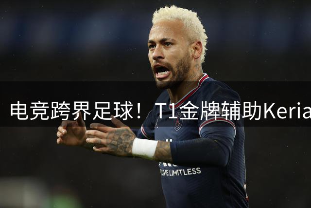 电竞跨界足球！T1金牌辅助Keria确认亮相曼城对阵马竞热身盛典